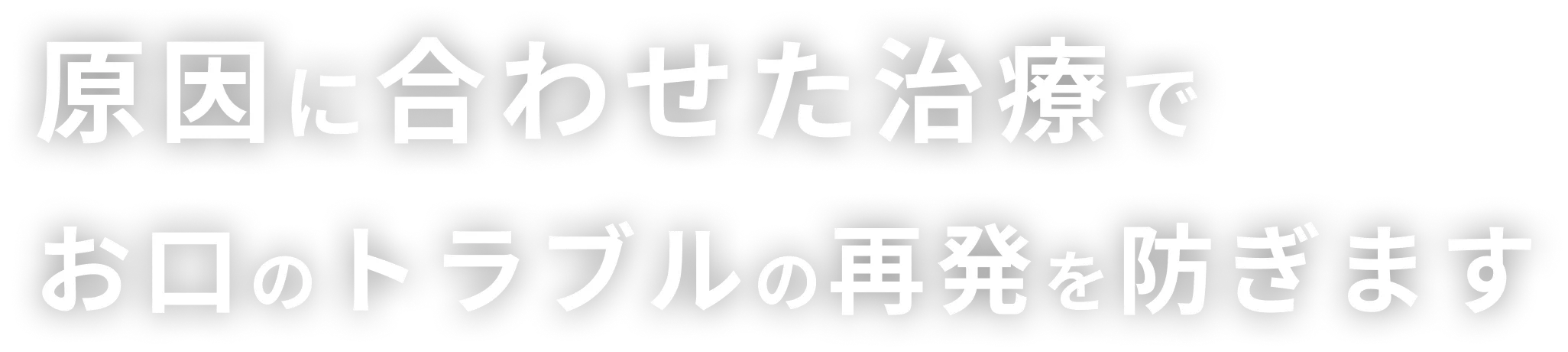 原因に合わせた治療でお口のトラブルの再発を防ぎます